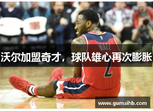 沃尔加盟奇才，球队雄心再次膨胀