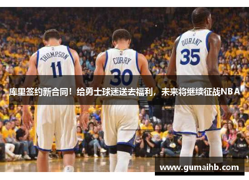 库里签约新合同！给勇士球迷送去福利，未来将继续征战NBA