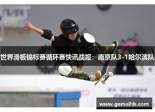 世界滑板锦标赛循环赛快讯战报：南京队3-1哈尔滨队