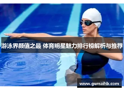 游泳界颜值之最 体育明星魅力排行榜解析与推荐