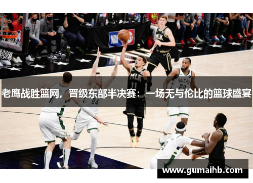 老鹰战胜篮网，晋级东部半决赛：一场无与伦比的篮球盛宴