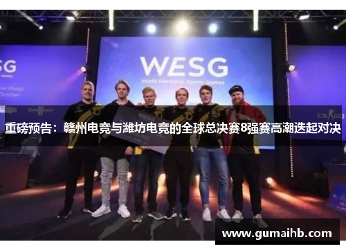 重磅预告：赣州电竞与潍坊电竞的全球总决赛8强赛高潮迭起对决