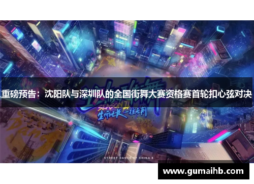 重磅预告：沈阳队与深圳队的全国街舞大赛资格赛首轮扣心弦对决