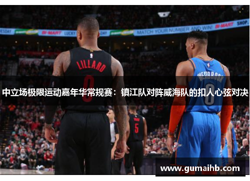 中立场极限运动嘉年华常规赛：镇江队对阵威海队的扣人心弦对决
