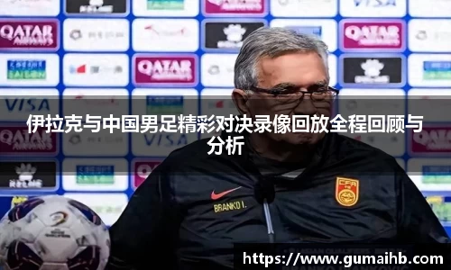 伊拉克与中国男足精彩对决录像回放全程回顾与分析