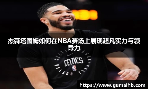 杰森塔图姆如何在NBA赛场上展现超凡实力与领导力