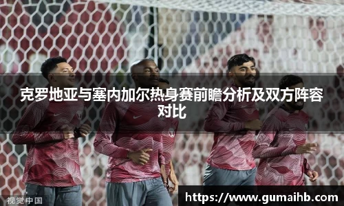 克罗地亚与塞内加尔热身赛前瞻分析及双方阵容对比